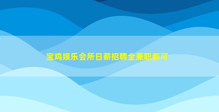 宝鸡娱乐会所日薪招聘全兼职都可