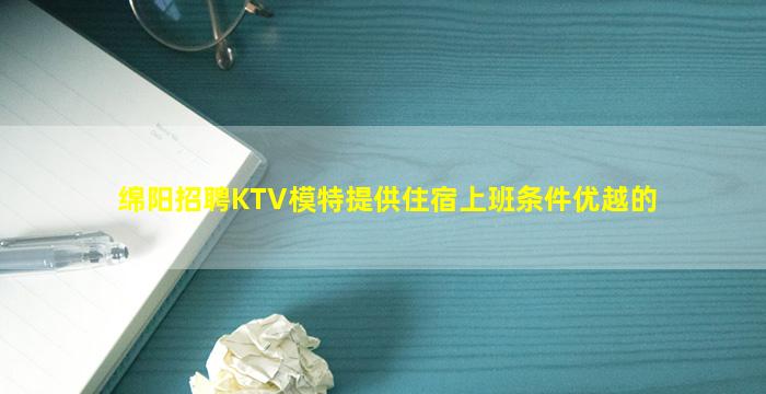 绵阳招聘KTV模特提供住宿上班条件优越的
